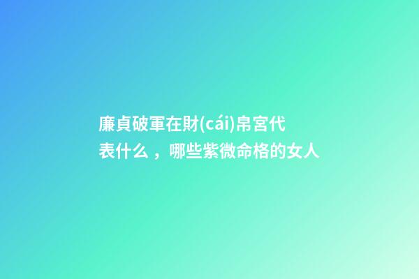 廉貞破軍在財(cái)帛宮代表什么，哪些紫微命格的女人
